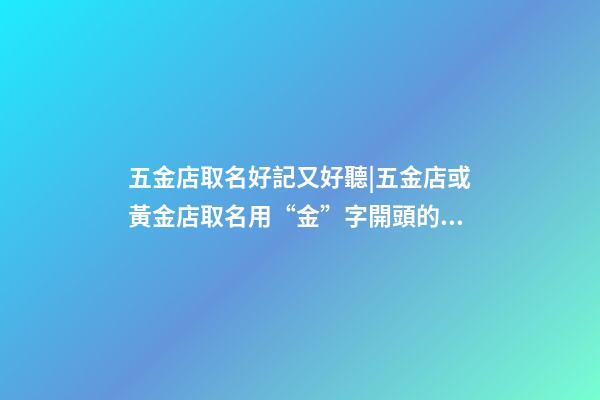 五金店取名好記又好聽|五金店或黃金店取名用“金”字開頭的成語-第1張-店鋪起名-玄機派